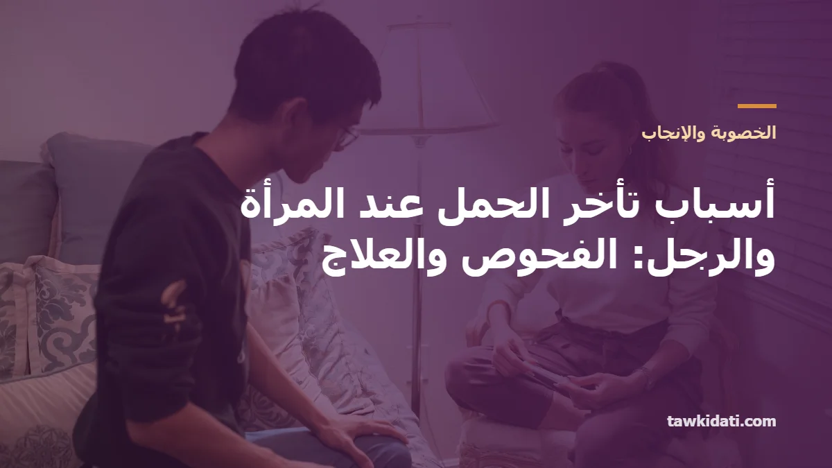 أسباب تأخر الحمل عند المرأة والرجل: الدليل الكامل للفحوص والعلاج (2026)
