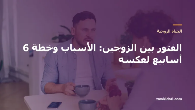 الفتور بين الزوجين: الأسباب الحقيقية، خطة 6 أسابيع لعكسه، ومتى تحتاجان مختصًا