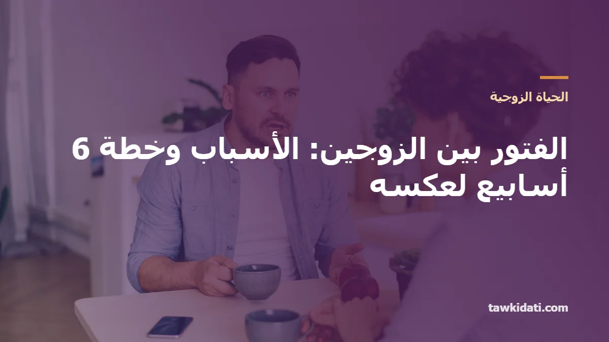 الفتور بين الزوجين: الأسباب الحقيقية، خطة 6 أسابيع لعكسه، ومتى تحتاجان مختصًا