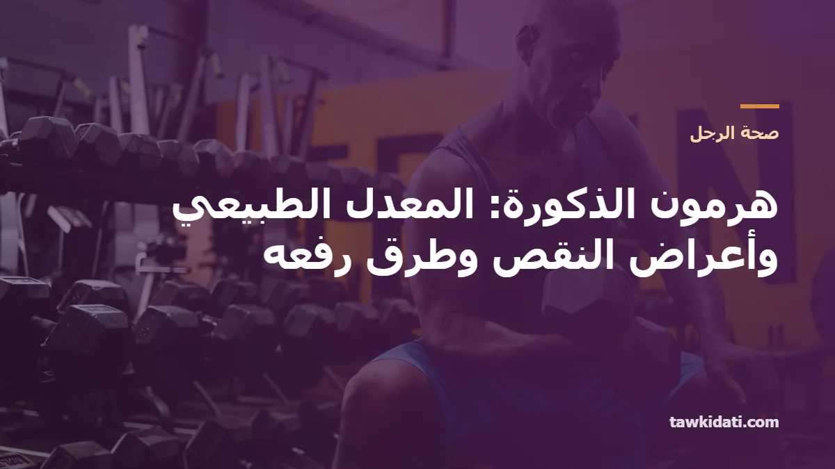 هرمون الذكورة (التستوستيرون): المعدل الطبيعي، أعراض النقص، و8 طرق مثبتة لرفعه طبيعيًا